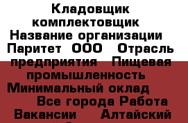 Кладовщик-комплектовщик › Название организации ­ Паритет, ООО › Отрасль предприятия ­ Пищевая промышленность › Минимальный оклад ­ 21 000 - Все города Работа » Вакансии   . Алтайский край,Славгород г.